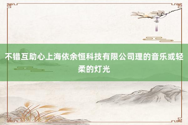 不错互助心上海依余恒科技有限公司理的音乐或轻柔的灯光