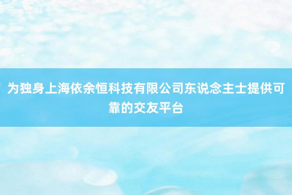 为独身上海依余恒科技有限公司东说念主士提供可靠的交友平台