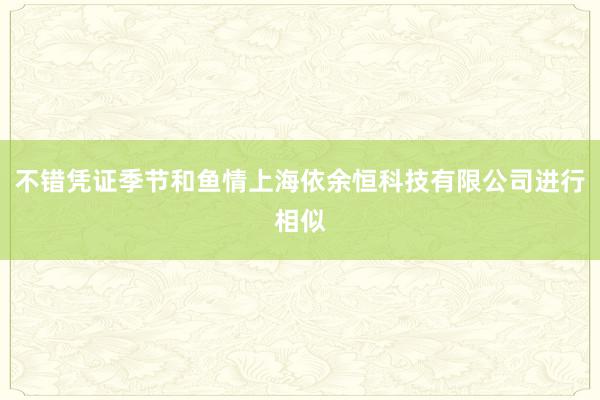 不错凭证季节和鱼情上海依余恒科技有限公司进行相似