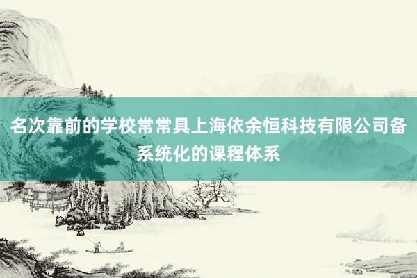 名次靠前的学校常常具上海依余恒科技有限公司备系统化的课程体系