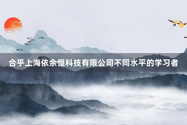 合乎上海依余恒科技有限公司不同水平的学习者