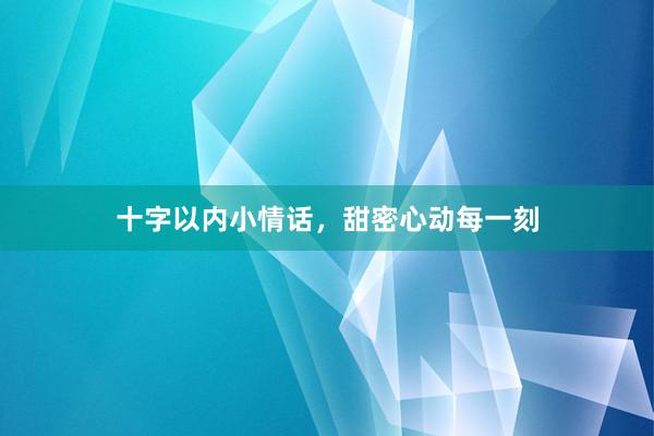 十字以内小情话，甜密心动每一刻