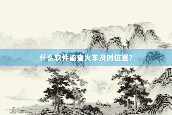 什么软件能查火车及时位置？
