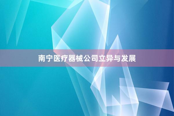 南宁医疗器械公司立异与发展