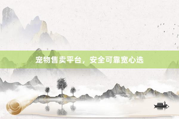 宠物售卖平台，安全可靠宽心选